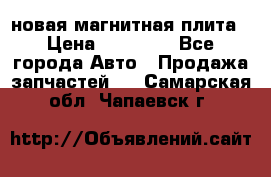 новая магнитная плита › Цена ­ 10 000 - Все города Авто » Продажа запчастей   . Самарская обл.,Чапаевск г.